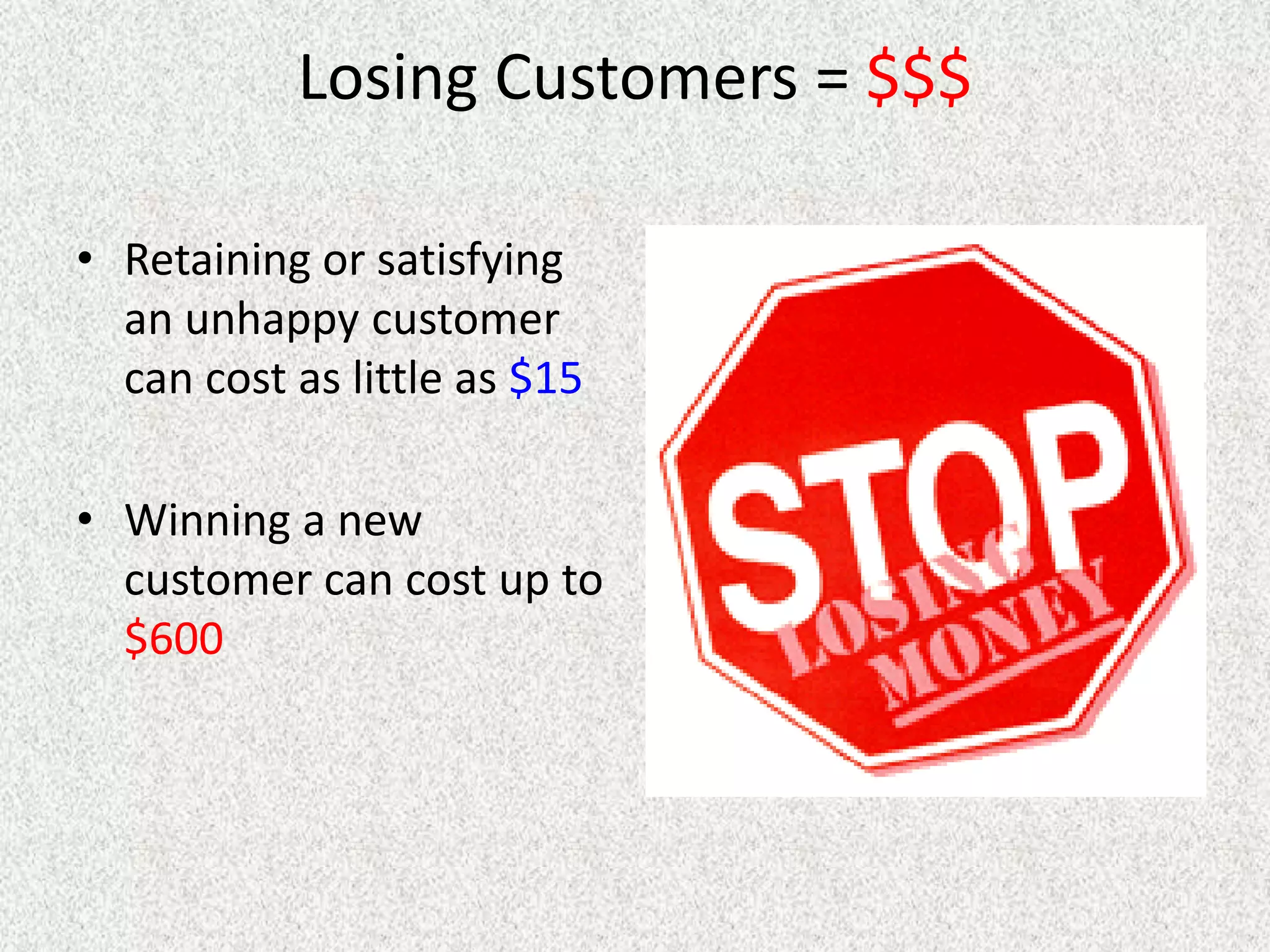 Losing Customers = $$$

• Retaining or satisfying
  an unhappy customer
  can cost as little as $15

• Winning a new
  customer can cost up to
  $600
 