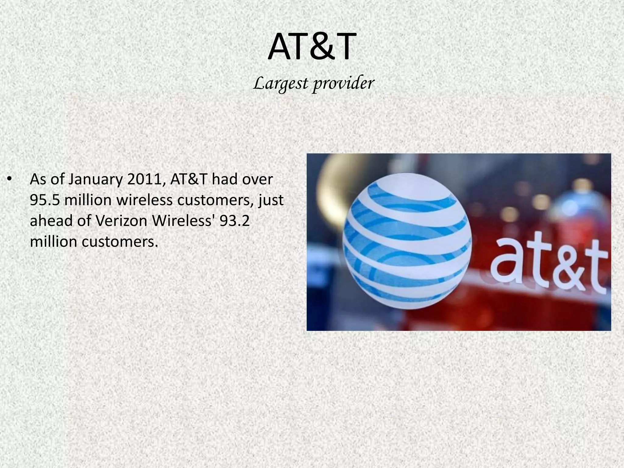 AT&T
                                  Largest provider



• As of January 2011, AT&T had over
  95.5 million wireless customers, just
  ahead of Verizon Wireless' 93.2
  million customers.
 