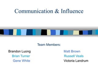 Communication & Influence




                 Team Members:

Brandon Luong                    Matt Brown
  Brian Turner                   Russell Veals
   Gene White                    Victoria Landrum
 
