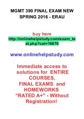 MGMT 390 FINAL EXAM NEW
SPRING 2016 - ERAU
buy here
http://onlinehelpstudy.com/exam_te
xt.php?cat=16070
www.onlinehelpstudy.com
Immediate access to
solutions for ENTIRE
COURSES,
FINAL EXAMS and
HOMEWORKS
“RATED A+" - Without
Registration!
 