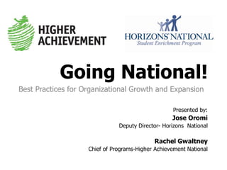 Going National!  Best Practices for Organizational Growth and Expansion  Presented by:  Rachel Gwaltney Chief of Programs-Higher Achievement National  Jose Oromi Deputy Director- Horizons  National  