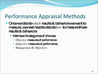 Performance Appraisal Methods Once we decide  which  results & behaviors we want to measure, we next need to decide  how  to measure those results & behaviors We have 3 categories of choices: Objective  measures of performance Subjective  measures of performance Management By Objectives 
