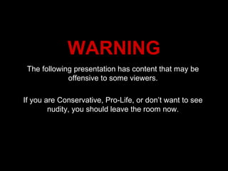 WARNING
 The following presentation has content that may be
             offensive to some viewers.

If you are Conservative, Pro-Life, or don’t want to see
        nudity, you should leave the room now.
 