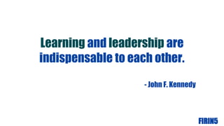 FIRIN5
Learning and leadership are
indispensable to each other.
- John F. Kennedy
 
