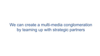 We can create a multi-media conglomeration
by teaming up with strategic partners
 