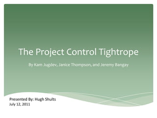 The Project Control Tightrope
            By Kam Jugdev, Janice Thompson, and Jeremy Bangay




Presented By: Hugh Shults
July 12, 2011
 