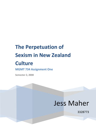 The Perpetuation of
Sexism in New Zealand
Culture
MGMT 734 Assignment One
Semester 2, 2008




                          Jess Maher
                                3328773
 