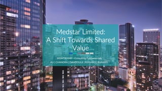 Medstar  Limited:  
A  Shi0  Towards  Shared  
Value  
MGMT90148  –  Consul1ng  Fundamentals  
AU  |  CHANDRA  |  DAHDOULE  |  KERMECI  |  RUPAREL  
 