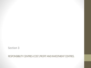 RESPONSIBILITY CENTRES-COST ,PROFIT AND INVESTMENT CENTRES.
Section 3
 