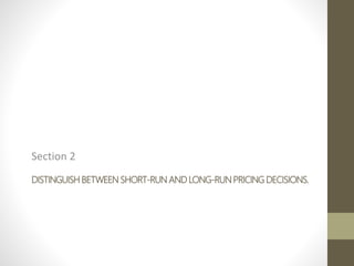 DISTINGUISH BETWEEN SHORT-RUN AND LONG-RUN PRICING DECISIONS.
Section 2
 