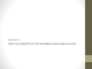 APPLY THE CONCEPTS OF COST INCURRENCE AND LOCKED-IN COSTS
Section 4
 