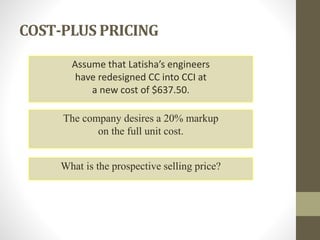 COST-PLUS PRICING
Assume that Latisha’s engineers
have redesigned CC into CCI at
a new cost of $637.50.
The company desires a 20% markup
on the full unit cost.
What is the prospective selling price?
 