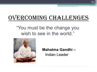 Overcoming Challenges10“You must be the change you wish to see in the world.”Mahatma Gandhi –	   Indian Leader