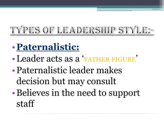 Types of Leadership Style:-Paternalistic:Leader acts as a ‘FATHER FIGURE’Paternalistic leader makes decision but may consultBelieves in the need to support staff