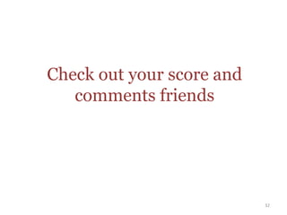 Check out your score and
   comments friends




                           32
 