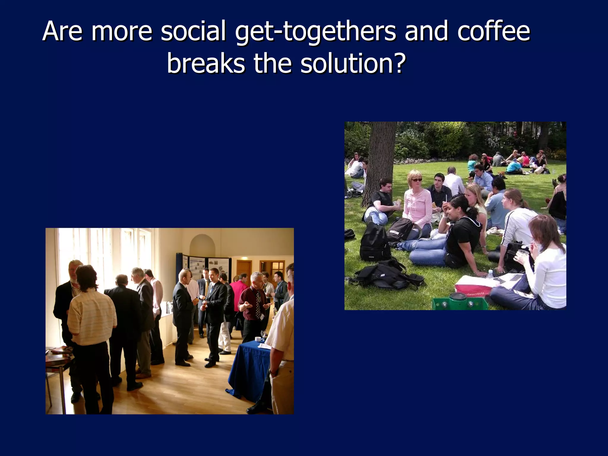 Are more social get-togethers and coffee
         breaks the solution?
 