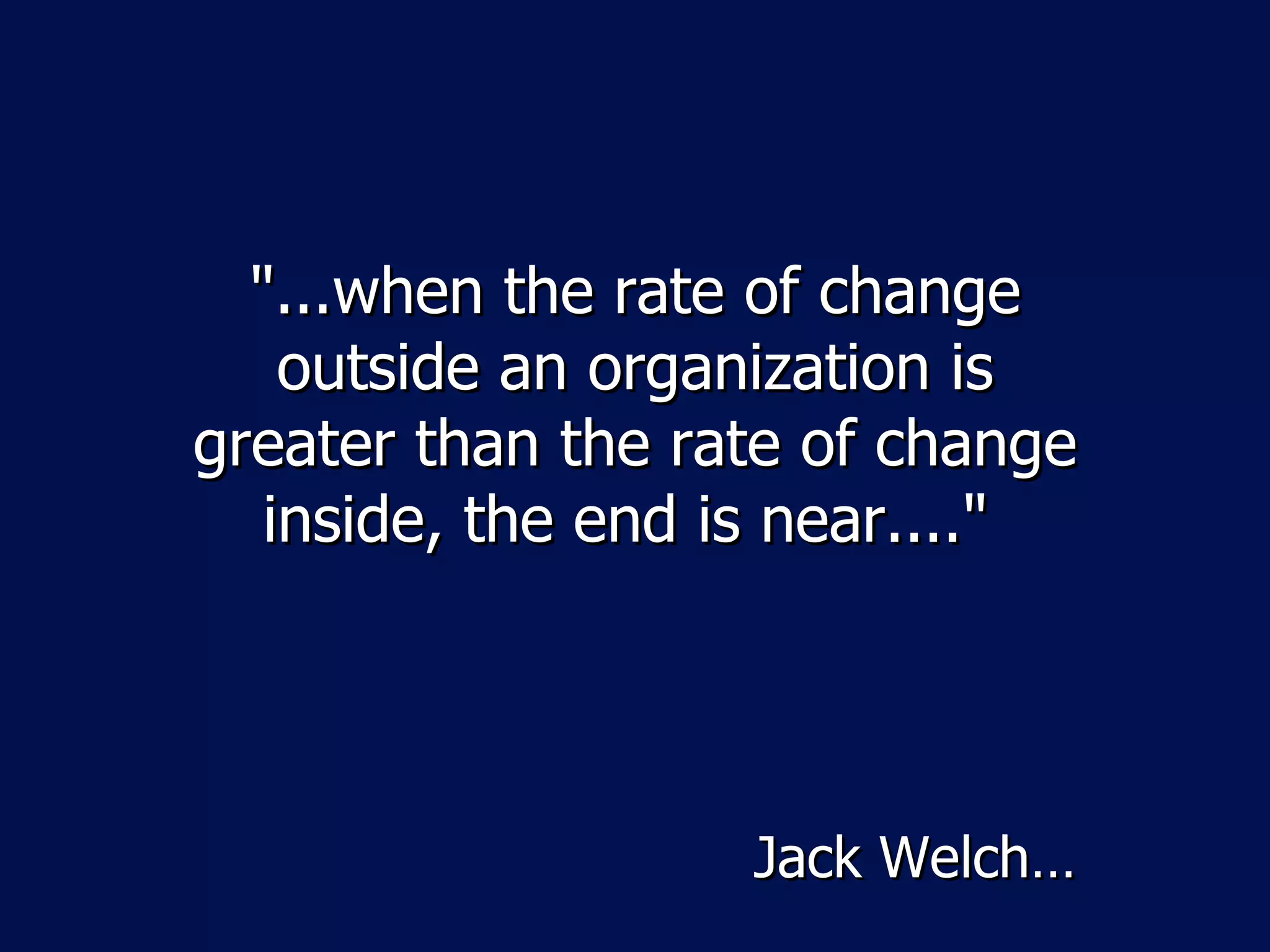 "...when the rate of change
    outside an organization is
greater than the rate of change
   inside, the end is near...."




                   Jack Welch…
 
