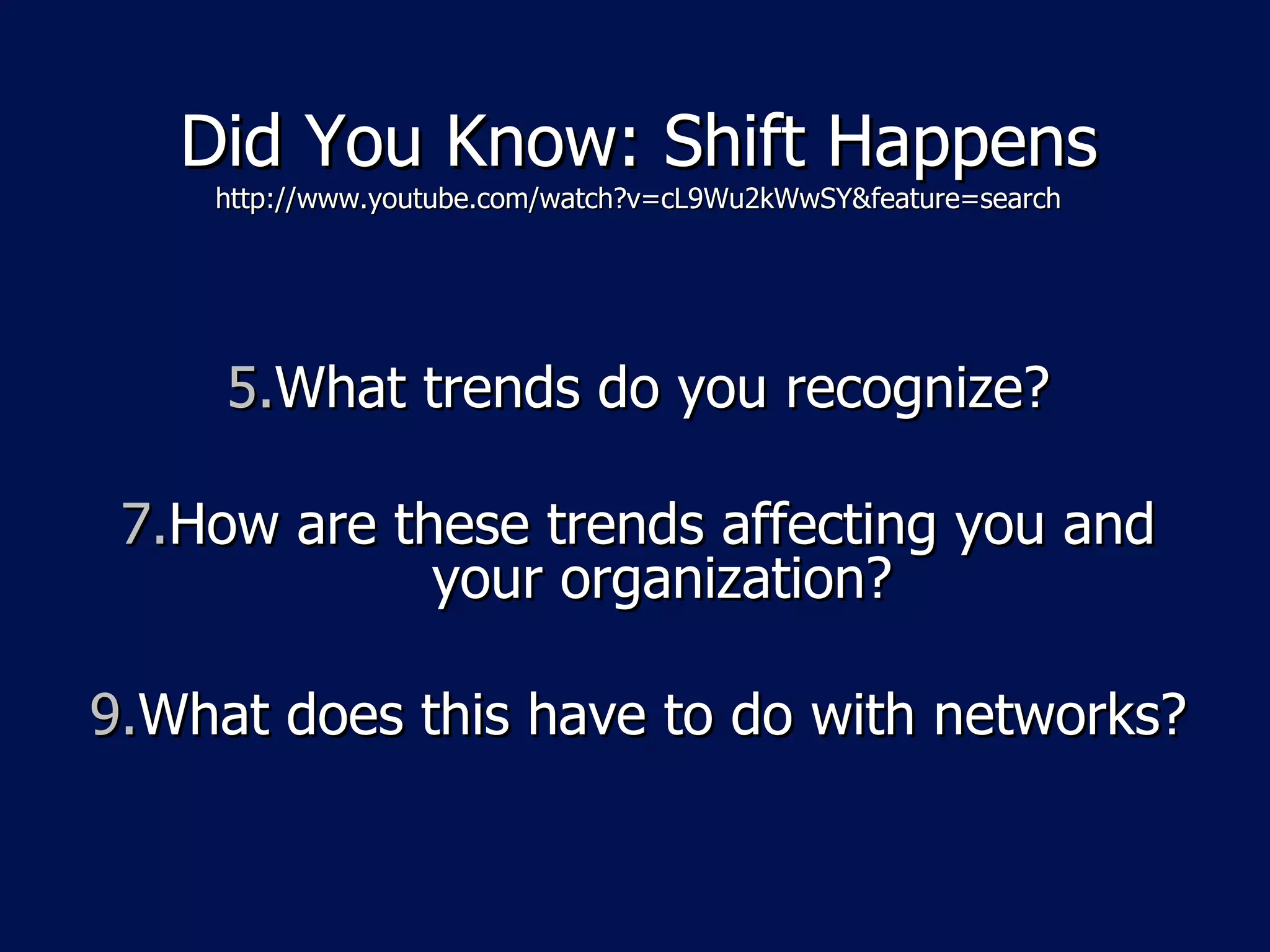 Did You Know: Shift Happens
    http://www.youtube.com/watch?v=cL9Wu2kWwSY&feature=search




     5.What trends do you recognize?

 7.How are these trends affecting you and
             your organization?

9.What does this have to do with networks?
 