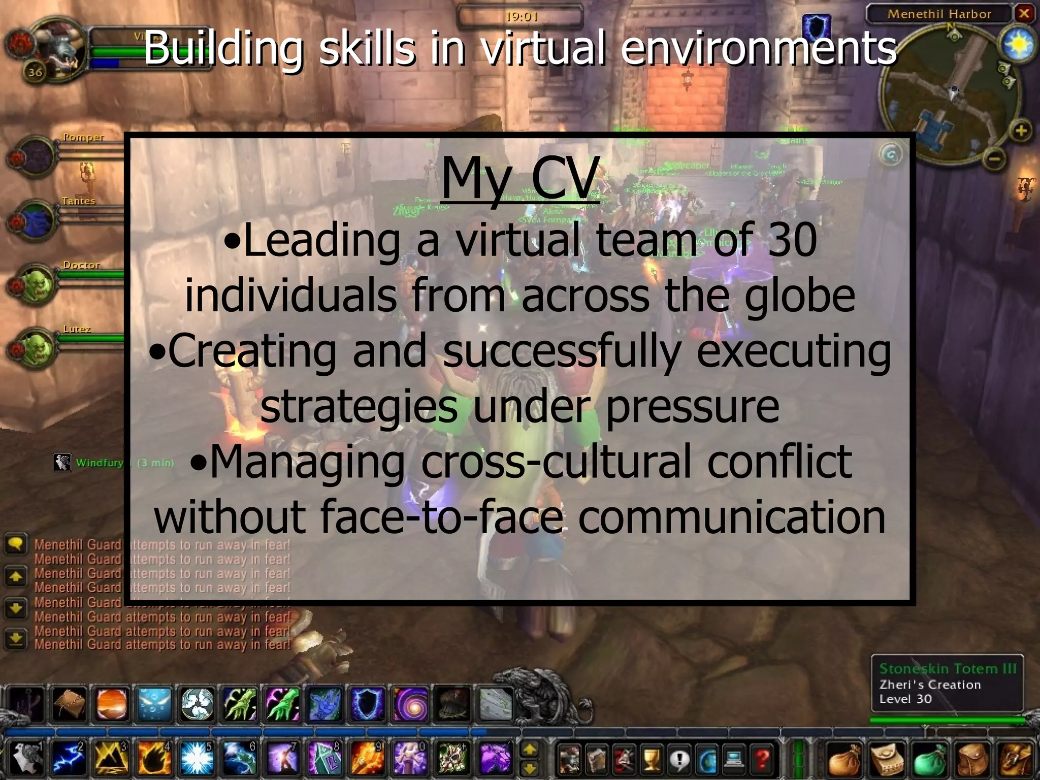 Building skills in virtual environments

               My CV
    •Leading a virtual team of 30
  individuals from across the globe
•Creating and successfully executing
      strategies under pressure
  •Managing cross-cultural conflict
without face-to-face communication
 