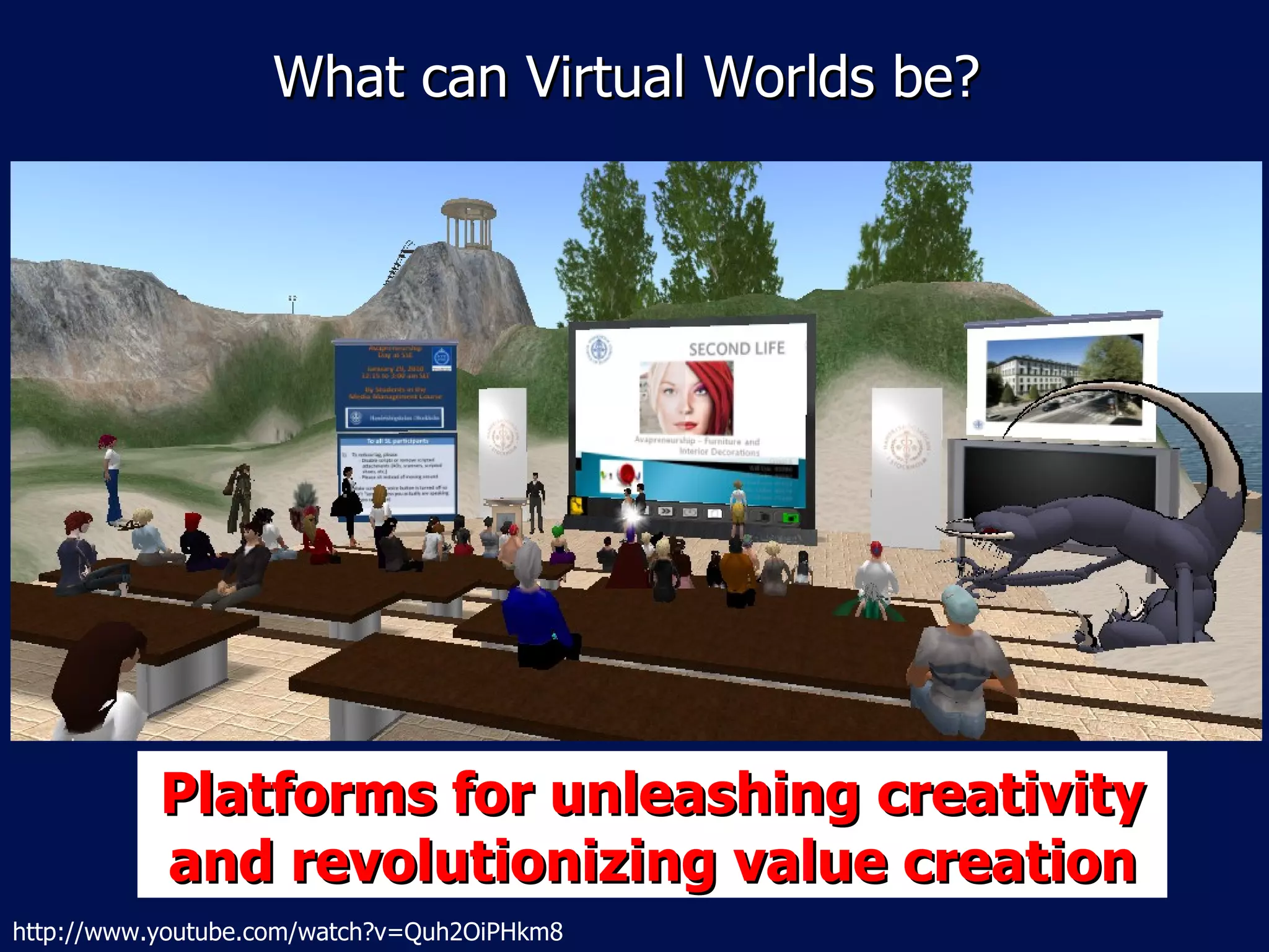 What can Virtual Worlds be?




           Platforms for unleashing creativity
           and revolutionizing value creation
http://www.youtube.com/watch?v=Quh2OiPHkm8
 