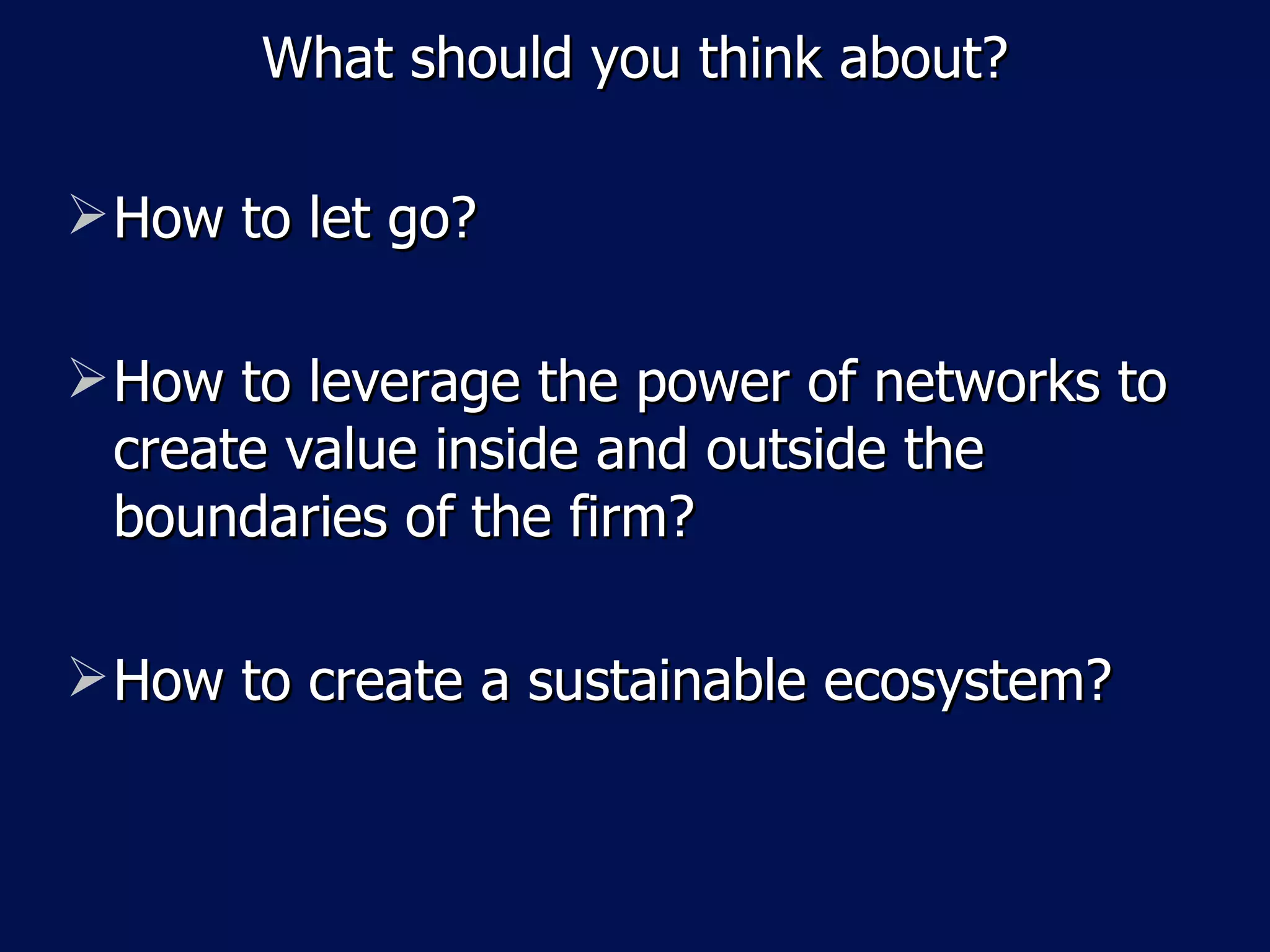 What should you think about?

 How to let go?

 How to leverage the power of networks to
  create value inside and outside the
  boundaries of the firm?

 How to create a sustainable ecosystem?
 