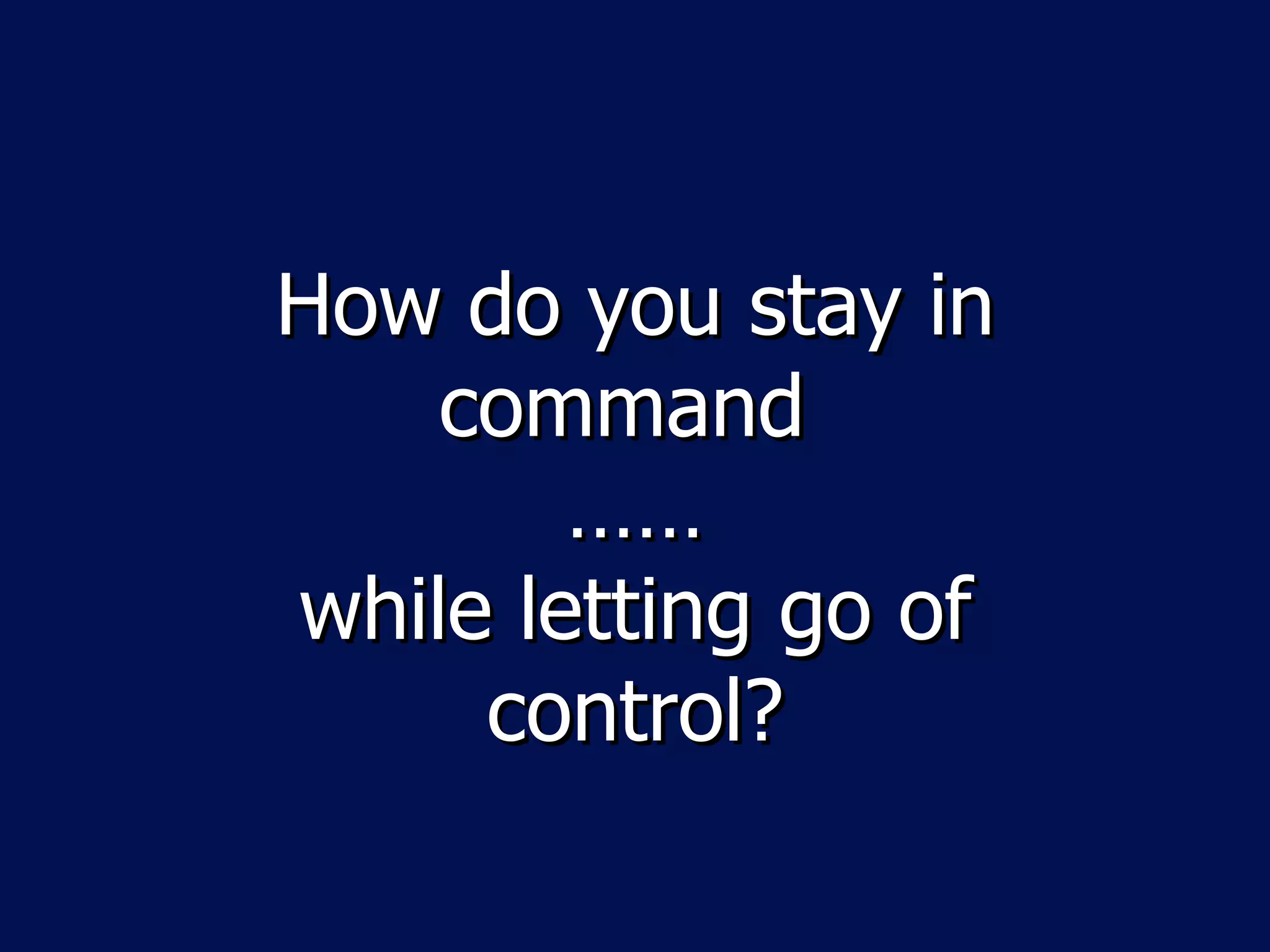 How do you stay in
    command
        ……
while letting go of
     control?
 
