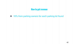 ◉ 10% from parking owners for each parking lot found
How to get revenue
42
 
