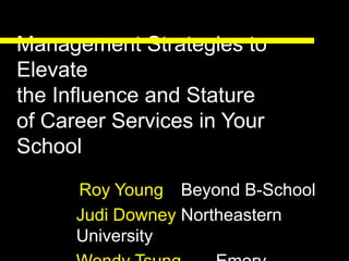 Management Strategies to
Elevate
the Influence and Stature
of Career Services in Your
School
Roy Young Beyond B-School
Judi Downey Northeastern
University
 