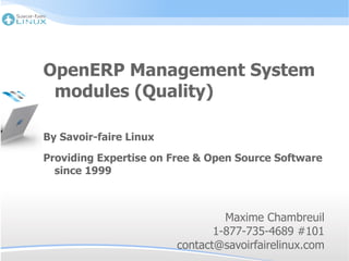 OpenERP Management System
 modules (Quality)

By Savoir-faire Linux
Providing Expertise on Free & Open Source Software
  since 1999



                                 Maxime Chambreuil
                               1-877-735-4689 #101
                        contact@savoirfairelinux.com
 