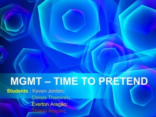 MGMT – TIME TO PRETEND
Students : Keven Jordan;
Cleisla Thamires;
Everton Aragão;
Thiago Aragão;
 