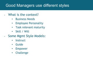 • What is the context?
• Business Needs
• Employee Personality
• Task relevant maturity
• Skill / Will
• Some Mgmt Style Models:
• Instruct
• Guide
• Empower
• Challenge
Working AgreementsGood Managers use different styles
 
