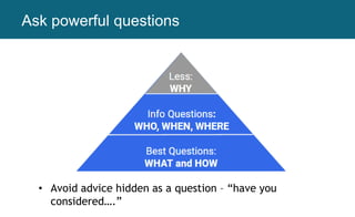 Ask powerful questions
• Avoid advice hidden as a question – “have you
considered….”
 