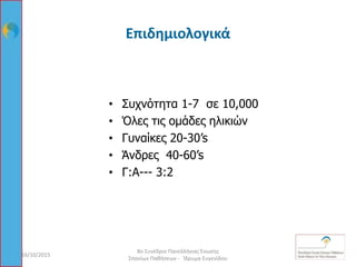 Επιδημιολογικά
• Συχνότητα 1-7 σε 10,000
• Όλες τις ομάδες ηλικιών
• Γυναίκες 20-30’s
• Άνδρες 40-60’s
• Γ:Α--- 3:2
16/10/2015 7
8ο Συνέδριο Πανελλήνιας Ένωσης
Σπανίων Παθήσεων - Ίδρυμα Ευγενίδου
 
