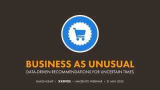 BUSINESS AS UNUSUAL
DATA-DRIVEN RECOMMENDATIONS FOR UNCERTAIN TIMES
SIMON KEMP • • MAGENTO WEBINAR • 21 MAY 2020
 
