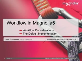 Workflow in Magnolia5
                          Workflow Considerations
                          The Default Implementation
    Jozef Chocholacek, Senior Developer       05.09.2012 at Magnolia Conference 2012




1    Version 1.1                           Magnolia is a registered trademark owned by Magnolia International Ltd.
 