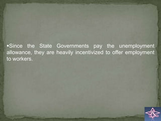 Since the State Governments pay the unemployment
allowance, they are heavily incentivized to offer employment
to workers.
 
