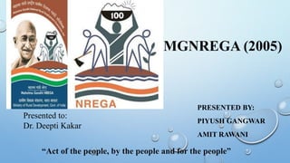 MGNREGA (2005)
PRESENTED BY:
PIYUSH GANGWAR
AMIT RAWANI
“Act of the people, by the people and for the people”
Presented to:
Dr. Deepti Kakar
 