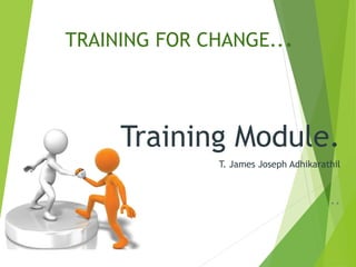 TRAINING FOR CHANGE...
Training Module.
T. James Joseph Adhikarathil
..
 