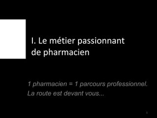 I. Le métier passionnant
de pharmacien
1 pharmacien = 1 parcours professionnel.
La route est devant vous...
1
 