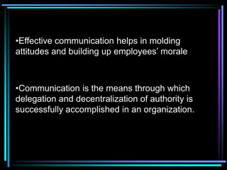 •Effective communication helps in molding
attitudes and building up employees’ morale



•Communication is the means through which
delegation and decentralization of authority is
successfully accomplished in an organization.
 