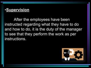 •Supervision

      After the employees have been
instructed regarding what they have to do
and how to do, it is the duty of the manager
to see that they perform the work as per
instructions.
 