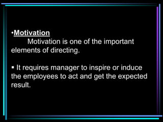 •Motivation
    Motivation is one of the important
elements of directing.

 It requires manager to inspire or induce
the employees to act and get the expected
result.
 