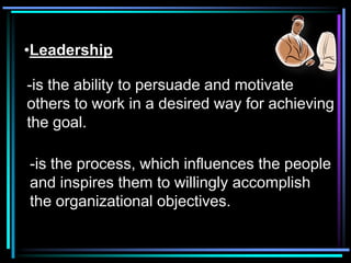 •Leadership

-is the ability to persuade and motivate
others to work in a desired way for achieving
the goal.

-is the process, which influences the people
and inspires them to willingly accomplish
the organizational objectives.
 