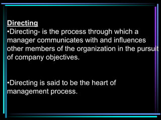 Directing
•Directing- is the process through which a
manager communicates with and influences
other members of the organization in the pursuit
of company objectives.


•Directing is said to be the heart of
management process.
 