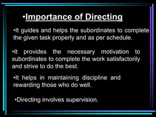 •Importance of Directing
•It guides and helps the subordinates to complete
the given task properly and as per schedule.

•It provides the necessary motivation to
subordinates to complete the work satisfactorily
and strive to do the best.
•It helps in maintaining discipline and
rewarding those who do well.

•Directing involves supervision.
 