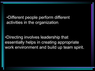 •Different people perform different
activities in the organization.


•Directing involves leadership that
essentially helps in creating appropriate
work environment and build up team spirit.
 