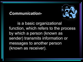 Communication-

    is a basic organizational
function, which refers to the process
by which a person (known as
sender) transmits information or
messages to another person
(known as receiver).
 