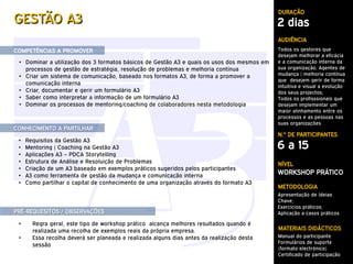 DURAÇÃO
GESTÃO A3                                                                                   2 dias
                                                                                            AUDIÊNCIA
COMPETÊNCIAS A PROMOVER                                                                     Todos os gestores que
                                                                                            desejam melhorar a eficácia
 • Dominar a utilização dos 3 formatos básicos de Gestão A3 e quais os usos dos mesmos em   e a comunicação interna da
   processos de gestão de estratégia, resolução de problemas e melhoria contínua            sua organização; Agentes de
 • Criar um sistema de comunicação, baseado nos formatos A3, de forma a promover a          mudança | melhoria contínua
                                                                                            que desejem gerir de forma
   comunicação interna                                                                      intuitiva e visual a evolução
 • Criar, documentar e gerir um formulário A3                                               dos seus projectos;
 • Saber como interpretar a informação de um formulário A3                                  Todos os profisssionais que
 • Dominar os processos de mentoring/coaching de colaboradores nesta metodologia            desejam implementar um
                                                                                            maior alinhamento entre os
                                                                                            processos e as pessoas nas
                                                                                            suas organizações
CONHECIMENTO A PARTILHAR
                                                                                            N.º DE PARTICIPANTES
     Requisitos da Gestão A3
                                                                                            6 a 15
 •
 •   Mentoring | Coaching na Gestão A3
 •   Aplicações A3 – PDCA Storytelling
 •   Estrutura de Análise e Resoluição de Problemas                                         NÍVEL
 •   Criação de um A3 baseado em exemplos práticos sugeridos pelos participantes
 •   A3 como ferramenta de gestão da mudança e comunicação interna
                                                                                            WORKSHOP PRÁTICO
 •   Como partilhar o capital de conhecimento de uma organização através do formato A3
                                                                                            METODOLOGIA
                                                                                            Apresentação de Ideias
                                                                                            Chave;
                                                                                            Exercícios práticos;
PRÉ-REQUESITOS / OBSERVAÇÕES                                                                Aplicação a casos práticos

 •     Regra geral, este tipo de workshop prático alcança melhores resultados quando é
       realizada uma recolha de exemplos reais da própria empresa.                          MATERIAIS DIDÁCTICOS
 •     Essa recolha deverá ser planeada e realizada alguns dias antes da realização desta   Manual do participante
                                                                                            Formulários de suporte
       sessão
                                                                                            (formato electrónico)
                                                                                            Certificado de participação
 