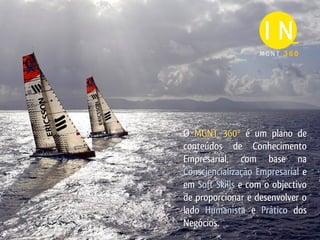 MGNT 360




O MGNT 360º é um plano de
conteúdos de Conhecimento
Empresarial, com base na
Consciencialização Empresarial e
em Soft Skills e com o objectivo
de proporcionar e desenvolver o
lado Humanista e Prático dos
Negócios.
 