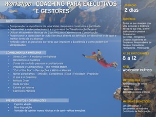 Workshop COACHING PARA EXECUTIVOS                                                                 DURAÇÃO

                          E GESTORES                                                             2 dias
                                                                                                AUDIÊNCIA
FOCO
                                                                                                Todos os que desejam criar
 • Compreender a importância de uma Visão claramente construída e partilhada                    uma evolução e dinâmica
 • Desenvolver o Autoconhecimento e o processo de Transformação Pessoal                         novas na sua vida, a nível
                                                                                                profissional e pessoal :
 • Utilizar eficazmente técnicas de Coaching para Excelência na Comunicação
                                                                                                Empresários
 • Proporcionar a capacidade de auto liderança através da definição de objectivos e de qual a   Gerentes , Dirigentes
   melhor forma de os alcançar                                                                  Quadros Superiores de
 • Reflexão sobre as possíveis barreiras que impedem a Excelência e como podem ser              Empresas, Responsáveis de
   ultrapassadas                                                                                Equipas, Consultores
                                                                                                Formadores , Professores

CONHECIMENTO A PARTILHAR                                                                        N.º DE PARTICIPANTES
 •
 •
       Stress.Com – A mudança vertiginosa
       Resistência à mudança                                                                    8 a 12
 •     Zonas de conforto pessoais e profissionais
 •     Propósito e Competência – The Perfect Match                                              NÍVEL
 •     “Out of the Box” – Percepções e Hábitos Mentais                                          WORKSHOP PRÁTICO
 •     Novos paradigmas – Emoção | Consciência | Ética | Felicidade | Propósito
 •     O que é o Coaching
 •     Método Grow                                                                              METODOLOGIA
 •     Roda da Vida                                                                             Apresentação de ideias
                                                                                                chave;
 •     Estrela de Valores
                                                                                                Exercícios práticos;
 •     Exercícios Práticos                                                                      Aplicação a casos práticos


PRÉ-REQUESITOS / OBSERVAÇÕES                                                                    MATERIAIS DIDÁCTICOS
 •    Espírito aberto
                                                                                                CD com Manual e
 •    Boa disposição                                                                            documentos de trabalho
 •    Vontade de ganhar novos hábitos e de gerir velhas emoções                                 Certificado de Participação
 